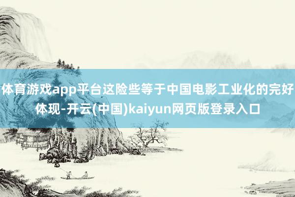 体育游戏app平台这险些等于中国电影工业化的完好体现-开云(中国)kaiyun网页版登录入口