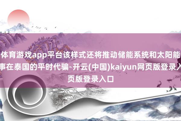 体育游戏app平台该样式还将推动储能系统和太阳能本事在泰国的平时代骗-开云(中国)kaiyun网页版登录入口