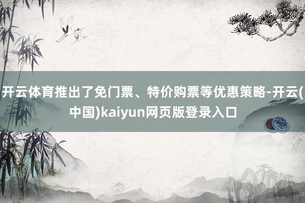 开云体育推出了免门票、特价购票等优惠策略-开云(中国)kaiyun网页版登录入口