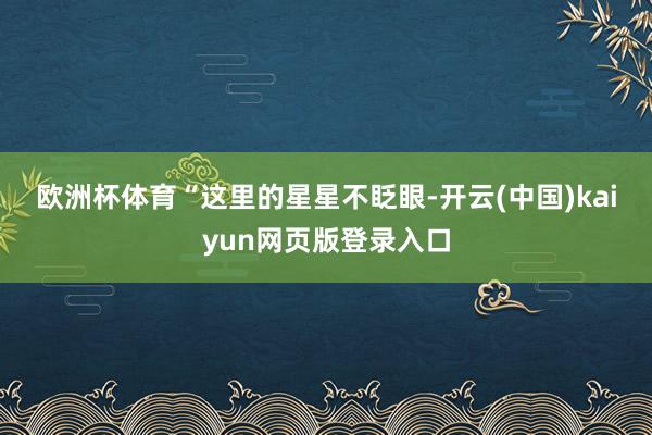 欧洲杯体育　　“这里的星星不眨眼-开云(中国)kaiyun网页版登录入口