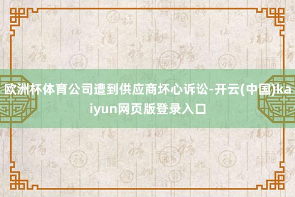 欧洲杯体育公司遭到供应商坏心诉讼-开云(中国)kaiyun网页版登录入口