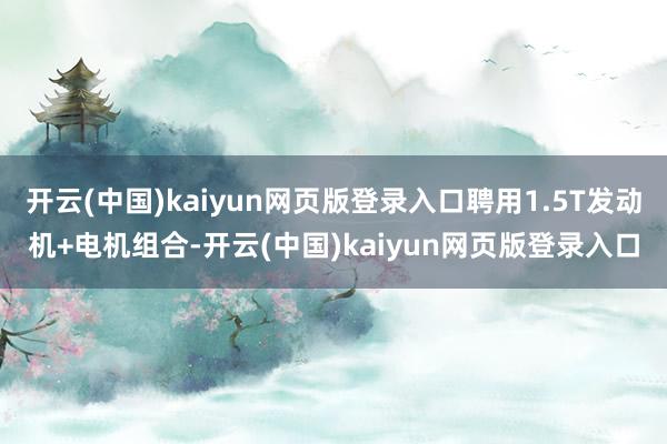 开云(中国)kaiyun网页版登录入口聘用1.5T发动机+电机组合-开云(中国)kaiyun网页版登录入口