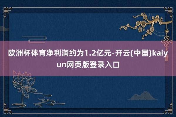欧洲杯体育净利润约为1.2亿元-开云(中国)kaiyun网页版登录入口