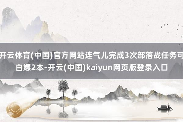 开云体育(中国)官方网站连气儿完成3次部落战任务可白嫖2本-开云(中国)kaiyun网页版登录入口