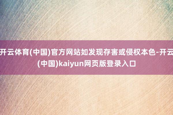 开云体育(中国)官方网站如发现存害或侵权本色-开云(中国)kaiyun网页版登录入口