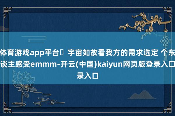 体育游戏app平台 宇宙如故看我方的需求选定 个东谈主感受emmm-开云(中国)kaiyun网页版登录入口