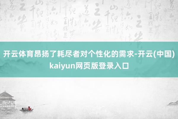 开云体育昂扬了耗尽者对个性化的需求-开云(中国)kaiyun网页版登录入口
