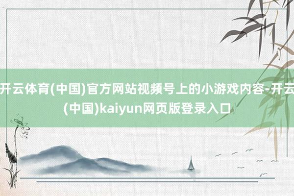 开云体育(中国)官方网站视频号上的小游戏内容-开云(中国)kaiyun网页版登录入口