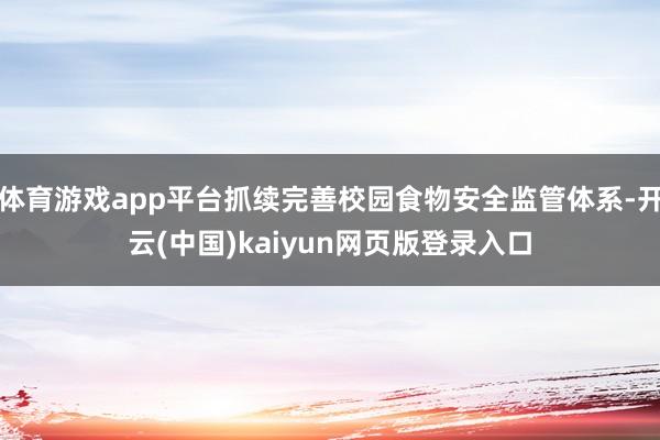 体育游戏app平台抓续完善校园食物安全监管体系-开云(中国)kaiyun网页版登录入口
