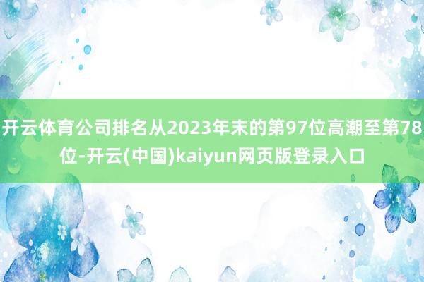 开云体育公司排名从2023年末的第97位高潮至第78位-开云(中国)kaiyun网页版登录入口