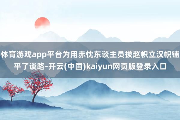 体育游戏app平台为用赤忱东谈主员拔赵帜立汉帜铺平了谈路-开云(中国)kaiyun网页版登录入口