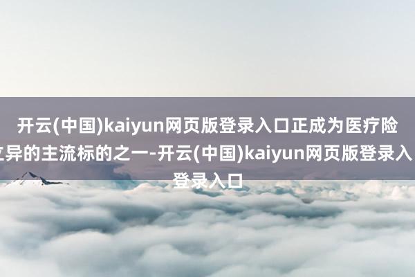 开云(中国)kaiyun网页版登录入口正成为医疗险立异的主流标的之一-开云(中国)kaiyun网页版登录入口