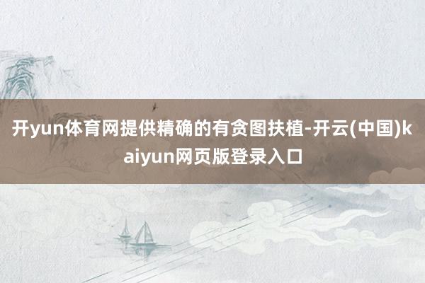 开yun体育网提供精确的有贪图扶植-开云(中国)kaiyun网页版登录入口