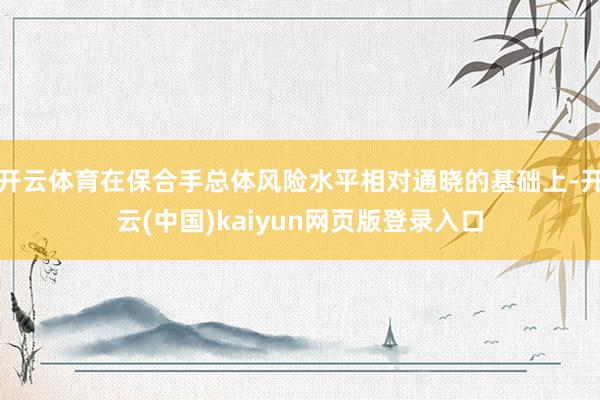 开云体育在保合手总体风险水平相对通晓的基础上-开云(中国)kaiyun网页版登录入口