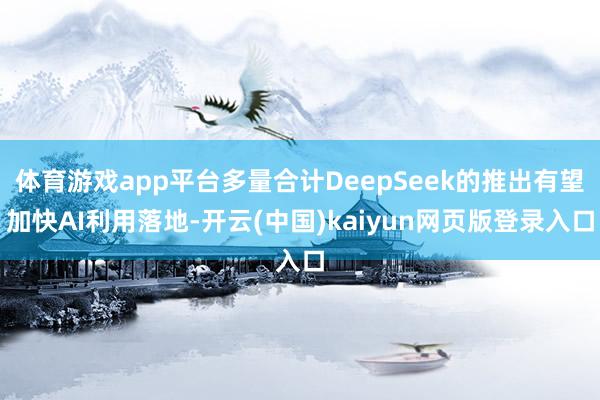 体育游戏app平台多量合计DeepSeek的推出有望加快AI利用落地-开云(中国)kaiyun网页版登录入口