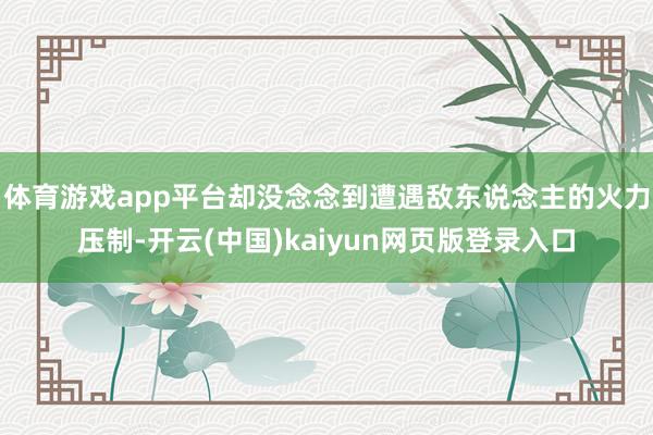 体育游戏app平台却没念念到遭遇敌东说念主的火力压制-开云(中国)kaiyun网页版登录入口