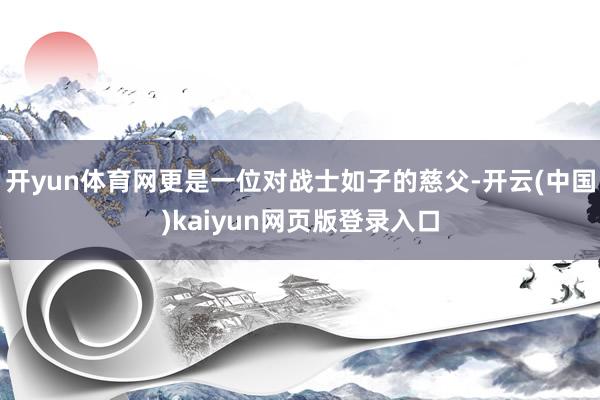 开yun体育网更是一位对战士如子的慈父-开云(中国)kaiyun网页版登录入口