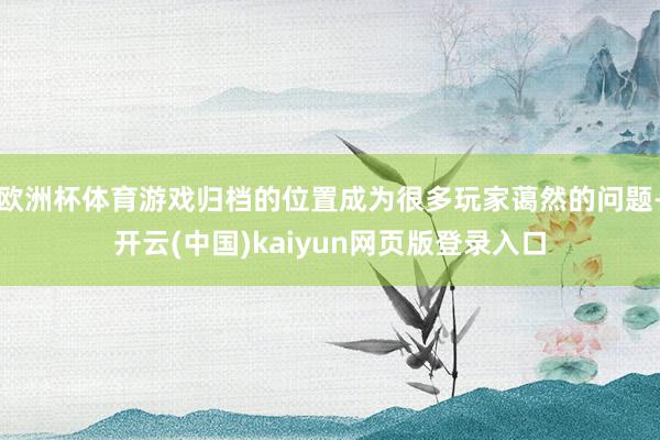 欧洲杯体育游戏归档的位置成为很多玩家蔼然的问题-开云(中国)kaiyun网页版登录入口