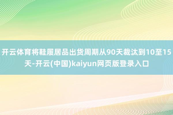 开云体育将鞋履居品出货周期从90天裁汰到10至15天-开云(中国)kaiyun网页版登录入口