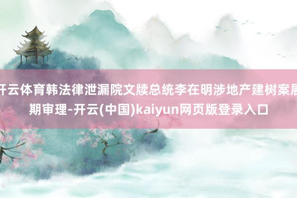 开云体育韩法律泄漏院文牍总统李在明涉地产建树案展期审理-开云(中国)kaiyun网页版登录入口