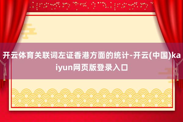 开云体育关联词左证香港方面的统计-开云(中国)kaiyun网页版登录入口