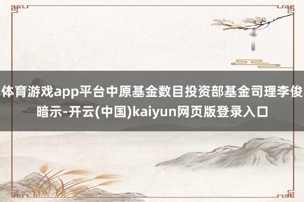 体育游戏app平台中原基金数目投资部基金司理李俊暗示-开云(中国)kaiyun网页版登录入口