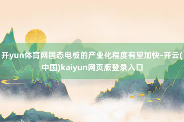 开yun体育网固态电板的产业化程度有望加快-开云(中国)kaiyun网页版登录入口