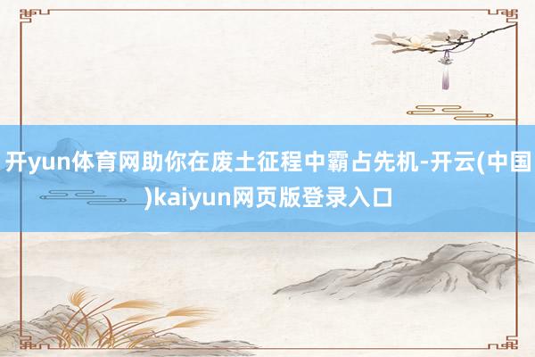 开yun体育网助你在废土征程中霸占先机-开云(中国)kaiyun网页版登录入口
