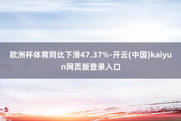 欧洲杯体育同比下滑47.37%-开云(中国)kaiyun网页版登录入口