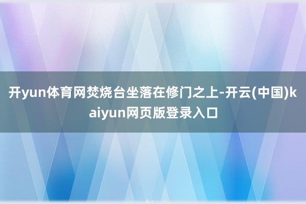 开yun体育网焚烧台坐落在修门之上-开云(中国)kaiyun网页版登录入口