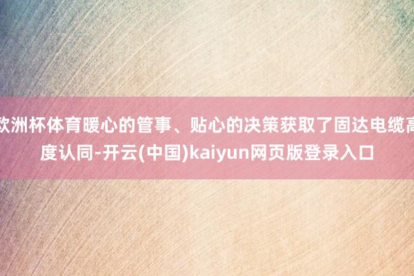 欧洲杯体育暖心的管事、贴心的决策获取了固达电缆高度认同-开云(中国)kaiyun网页版登录入口