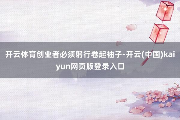 开云体育创业者必须躬行卷起袖子-开云(中国)kaiyun网页版登录入口