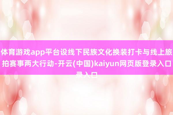 体育游戏app平台设线下民族文化换装打卡与线上旅拍赛事两大行动-开云(中国)kaiyun网页版登录入口