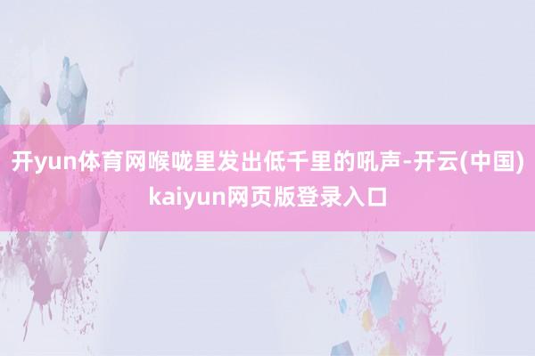 开yun体育网喉咙里发出低千里的吼声-开云(中国)kaiyun网页版登录入口