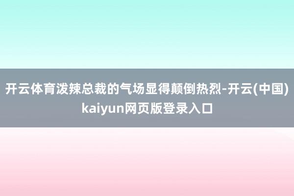 开云体育泼辣总裁的气场显得颠倒热烈-开云(中国)kaiyun网页版登录入口