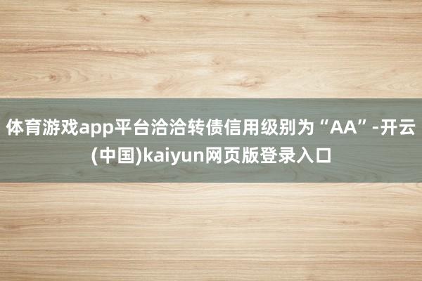 体育游戏app平台洽洽转债信用级别为“AA”-开云(中国)kaiyun网页版登录入口