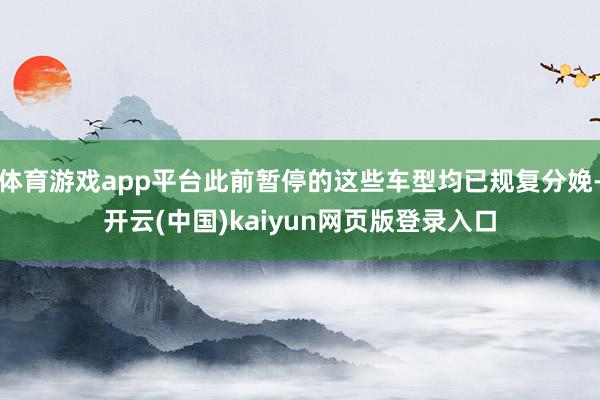 体育游戏app平台此前暂停的这些车型均已规复分娩-开云(中国)kaiyun网页版登录入口