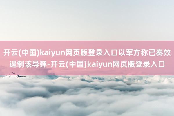 开云(中国)kaiyun网页版登录入口以军方称已奏效遏制该导弹-开云(中国)kaiyun网页版登录入口