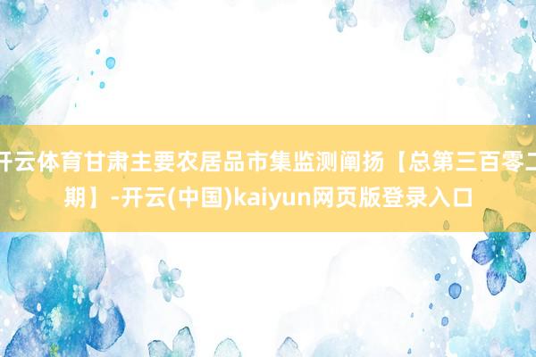 开云体育甘肃主要农居品市集监测阐扬【总第三百零二期】-开云(中国)kaiyun网页版登录入口