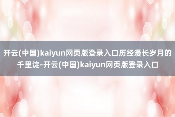 开云(中国)kaiyun网页版登录入口历经漫长岁月的千里淀-开云(中国)kaiyun网页版登录入口