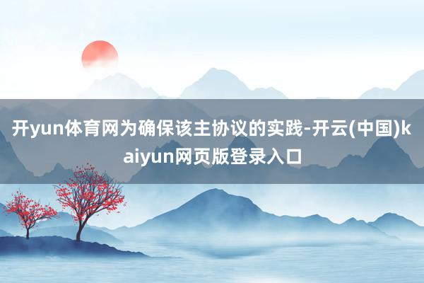 开yun体育网为确保该主协议的实践-开云(中国)kaiyun网页版登录入口