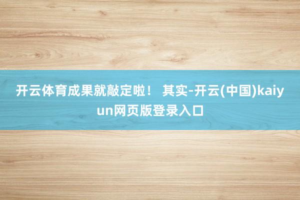 开云体育成果就敲定啦！ 其实-开云(中国)kaiyun网页版登录入口