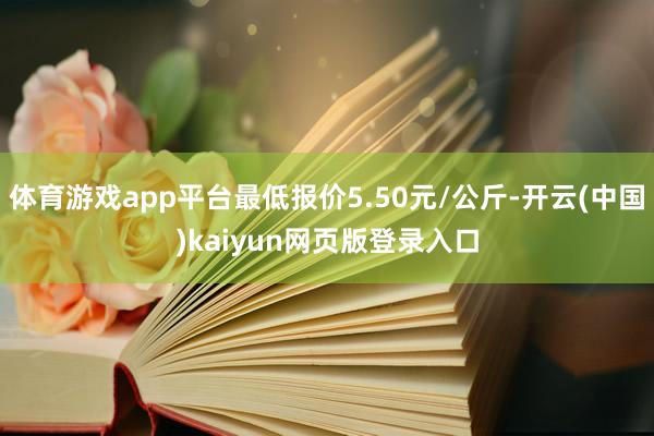 体育游戏app平台最低报价5.50元/公斤-开云(中国)kaiyun网页版登录入口