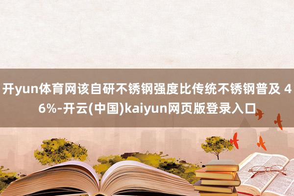 开yun体育网该自研不锈钢强度比传统不锈钢普及 46%-开云(中国)kaiyun网页版登录入口