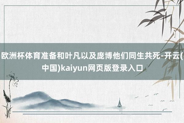欧洲杯体育准备和叶凡以及庞博他们同生共死-开云(中国)kaiyun网页版登录入口