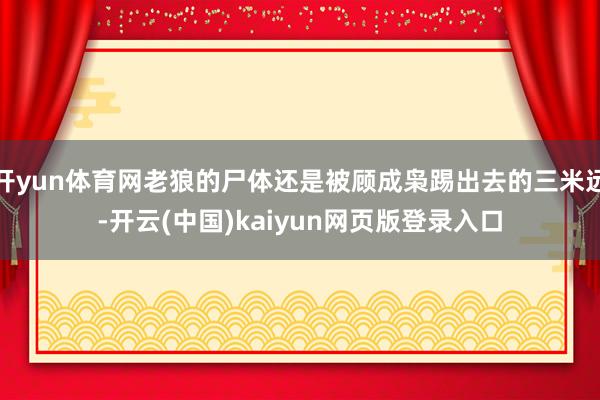 开yun体育网老狼的尸体还是被顾成枭踢出去的三米远-开云(中国)kaiyun网页版登录入口