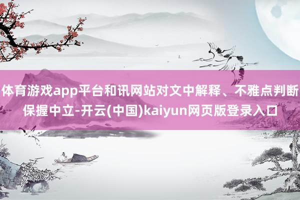 体育游戏app平台和讯网站对文中解释、不雅点判断保握中立-开云(中国)kaiyun网页版登录入口