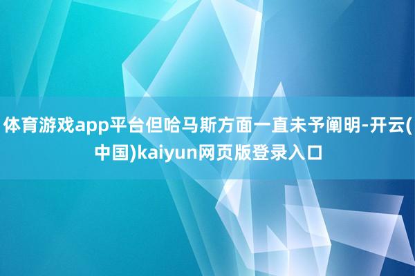 体育游戏app平台但哈马斯方面一直未予阐明-开云(中国)kaiyun网页版登录入口