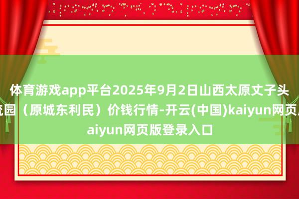 体育游戏app平台2025年9月2日山西太原丈子头农居品物流园（原城东利民）价钱行情-开云(中国)kaiyun网页版登录入口