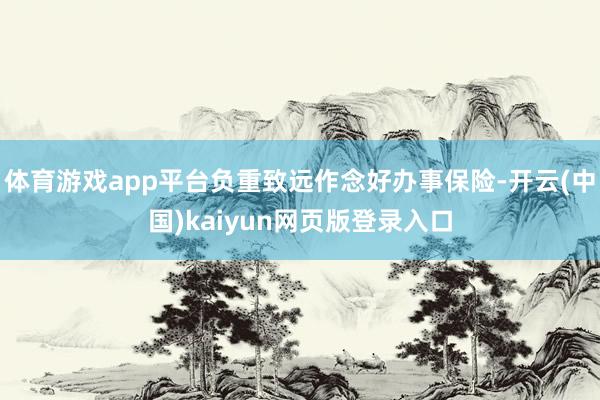 体育游戏app平台负重致远作念好办事保险-开云(中国)kaiyun网页版登录入口